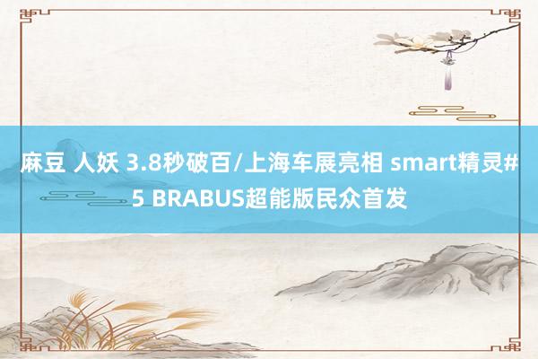 麻豆 人妖 3.8秒破百/上海车展亮相 smart精灵#5 BRABUS超能版民众首发