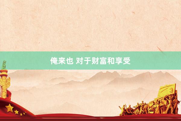 俺来也 对于财富和享受