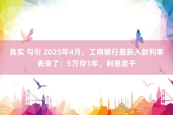真实 勾引 2025年4月，工商银行最新入款利率表来了：5万存1年，利息若干