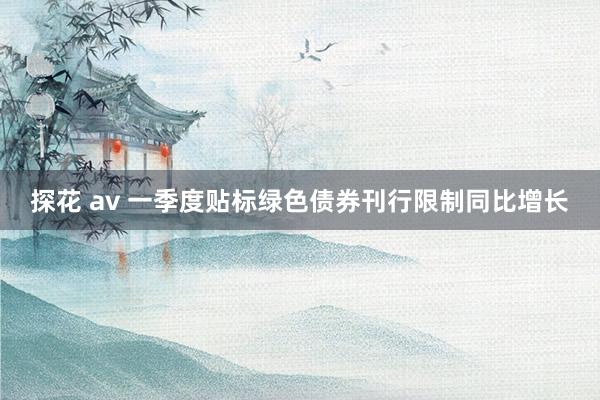 探花 av 一季度贴标绿色债券刊行限制同比增长