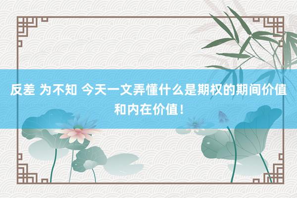反差 为不知 今天一文弄懂什么是期权的期间价值和内在价值！