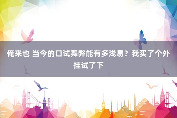俺来也 当今的口试舞弊能有多浅易？我买了个外挂试了下
