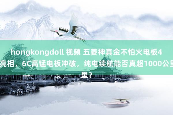 hongkongdoll 视频 五菱神真金不怕火电板4.0亮相，6C高锰电板冲破，纯电续航能否真超1000公里？