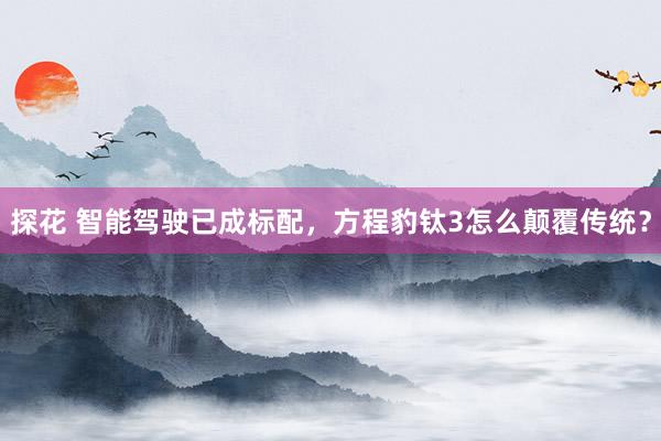 探花 智能驾驶已成标配，方程豹钛3怎么颠覆传统？