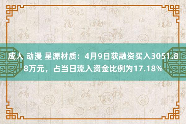 成人 动漫 星源材质：4月9日获融资买入3051.88万元，占当日流入资金比例为17.18%
