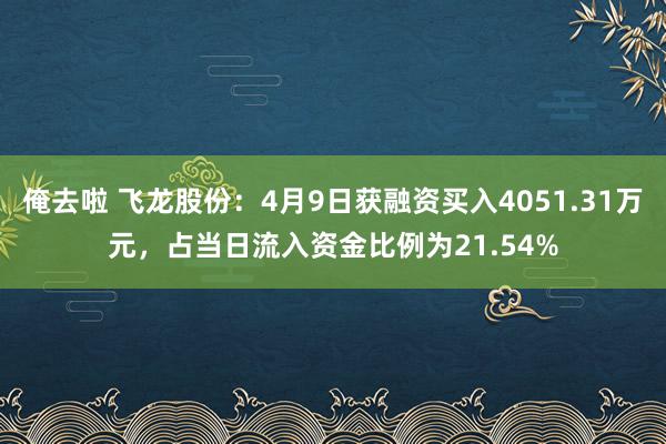 俺去啦 飞龙股份：4月9日获融资买入4051.31万元，占当日流入资金比例为21.54%