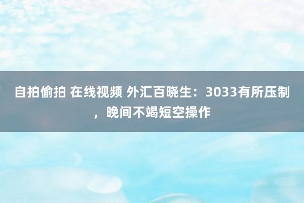 自拍偷拍 在线视频 外汇百晓生：3033有所压制，晚间不竭短空操作