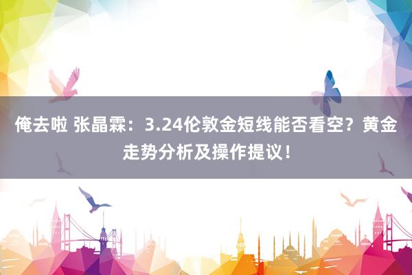 俺去啦 张晶霖：3.24伦敦金短线能否看空？黄金走势分析及操作提议！