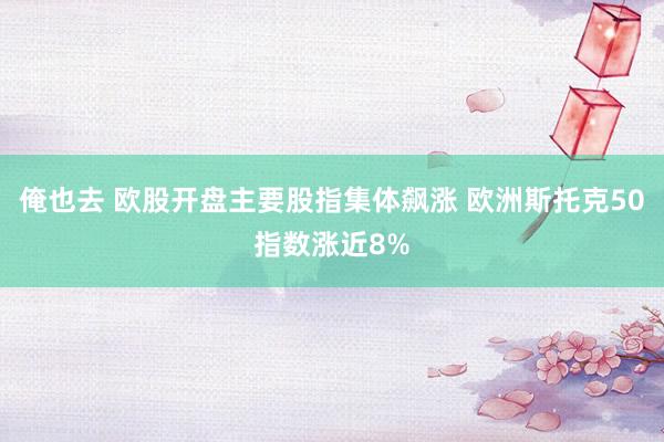 俺也去 欧股开盘主要股指集体飙涨 欧洲斯托克50指数涨近8%