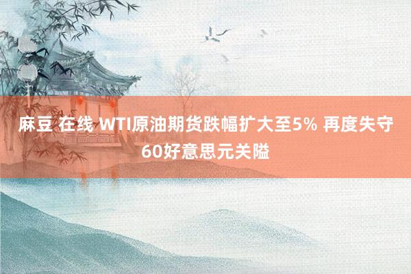 麻豆 在线 WTI原油期货跌幅扩大至5% 再度失守60好意思元关隘