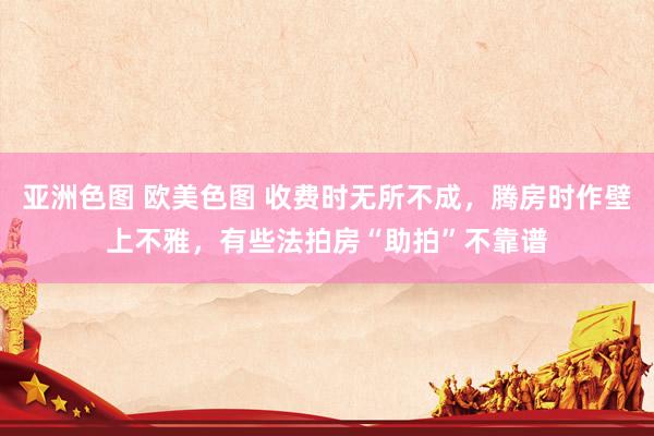 亚洲色图 欧美色图 收费时无所不成，腾房时作壁上不雅，有些法拍房“助拍”不靠谱