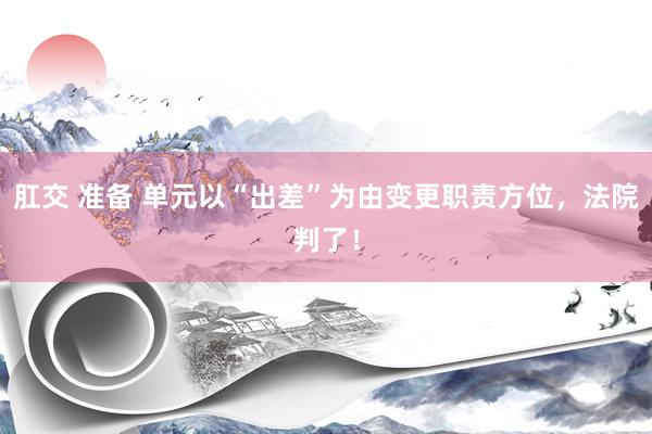 肛交 准备 单元以“出差”为由变更职责方位，法院判了！