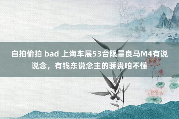 自拍偷拍 bad 上海车展53台限量良马M4有说说念，有钱东说念主的骄贵咱不懂