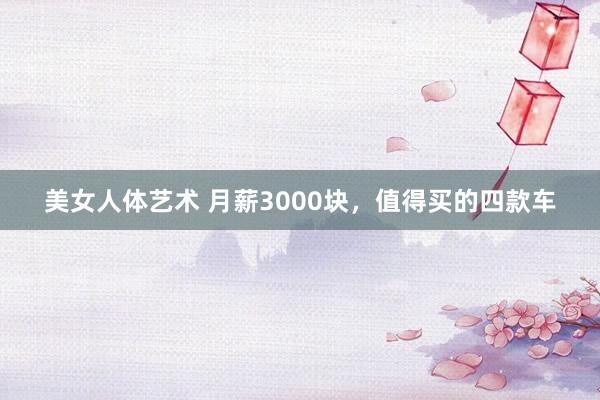 美女人体艺术 月薪3000块，值得买的四款车