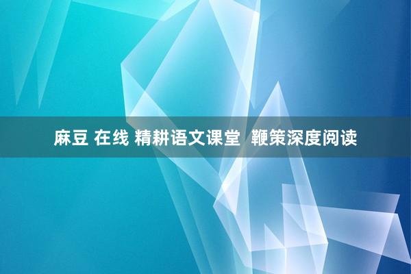 麻豆 在线 精耕语文课堂  鞭策深度阅读