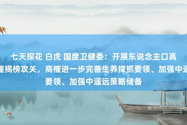 七天探花 白虎 国度卫健委：开展东说念主口高质地发展商榷揭榜攻关，商榷进一步完善生养撑抓要领、加强中遥远策略储备