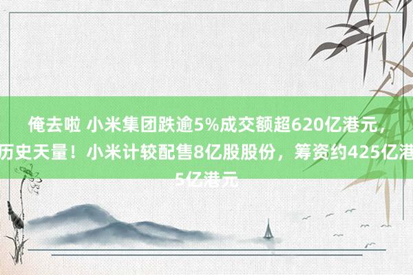俺去啦 小米集团跌逾5%成交额超620亿港元，创历史天量！小米计较配售8亿股股份，筹资约425亿港元