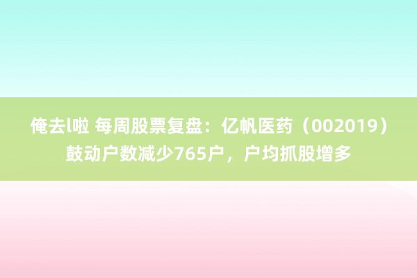 俺去l啦 每周股票复盘：亿帆医药（002019）鼓动户数减少765户，户均抓股增多