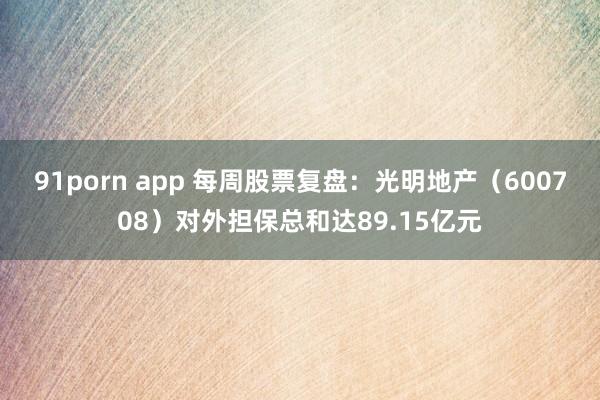 91porn app 每周股票复盘：光明地产（600708）对外担保总和达89.15亿元