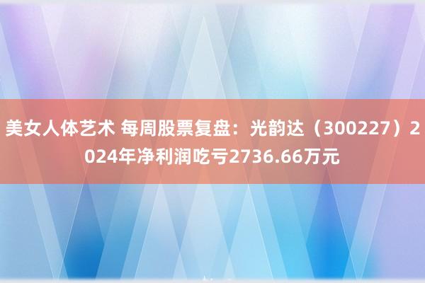 美女人体艺术 每周股票复盘：光韵达（300227）2024年净利润吃亏2736.66万元