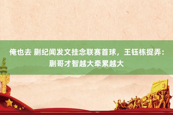 俺也去 蒯纪闻发文挂念联赛首球，王钰栋捉弄：蒯哥才智越大牵累越大