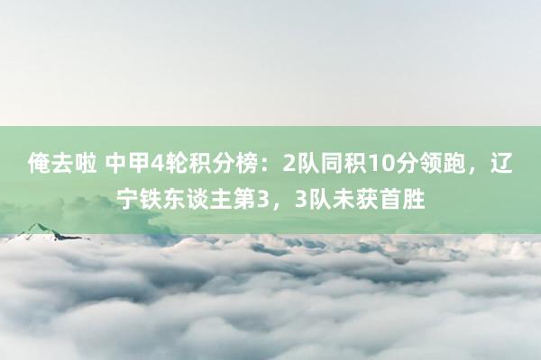 俺去啦 中甲4轮积分榜：2队同积10分领跑，辽宁铁东谈主第3，3队未获首胜