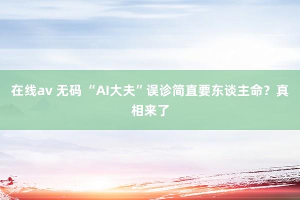在线av 无码 “AI大夫”误诊简直要东谈主命？真相来了