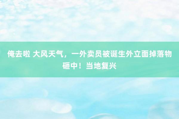 俺去啦 大风天气，一外卖员被诞生外立面掉落物砸中！当地复兴