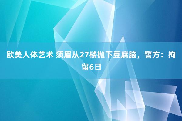 欧美人体艺术 须眉从27楼抛下豆腐脑，警方：拘留6日