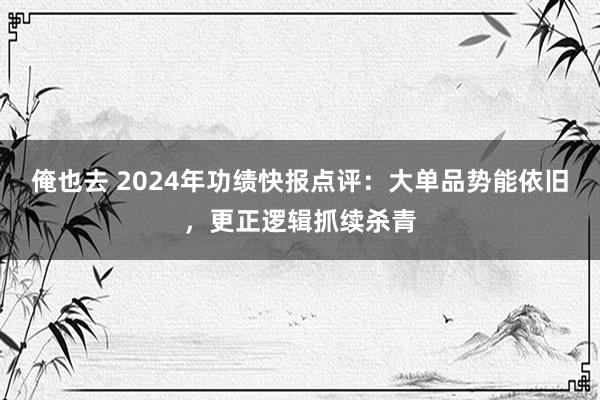 俺也去 2024年功绩快报点评:大单品势能依旧,更正逻辑抓续杀青