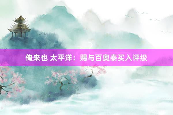 俺来也 太平洋：赐与百奥泰买入评级