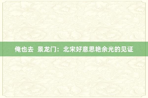 俺也去  景龙门：北宋好意思艳余光的见证
