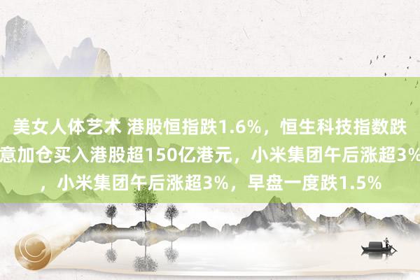 美女人体艺术 港股恒指跌1.6%，恒生科技指数跌2.4%！南下资金肆意加仓买入港股超150亿港元，小米集团午后涨超3%，早盘一度跌1.5%