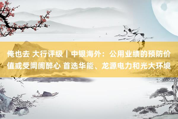 俺也去 大行评级｜中银海外：公用业绩的预防价值或受阛阓醉心 首选华能、龙源电力和光大环境