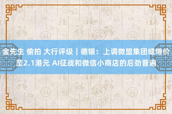 金先生 偷拍 大行评级｜德银：上调微盟集团缱绻价至2.1港元 AI征战和微信小商店的后劲普遍