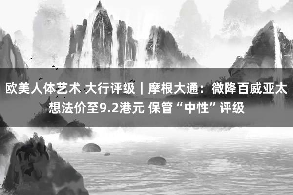 欧美人体艺术 大行评级｜摩根大通：微降百威亚太想法价至9.2港元 保管“中性”评级