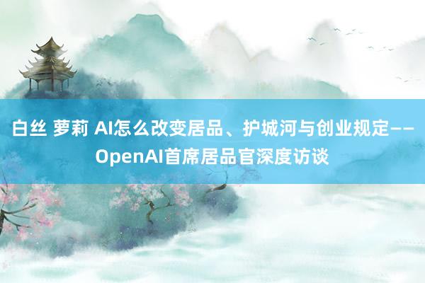 白丝 萝莉 AI怎么改变居品、护城河与创业规定——OpenAI首席居品官深度访谈
