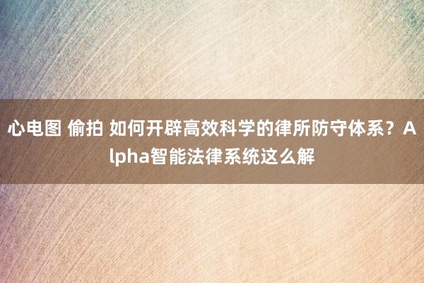 心电图 偷拍 如何开辟高效科学的律所防守体系？Alpha智能法律系统这么解