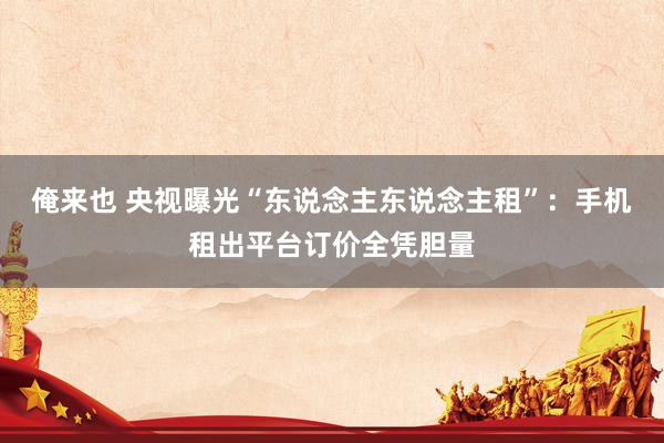 俺来也 央视曝光“东说念主东说念主租”:手机租出平台订价全凭胆量