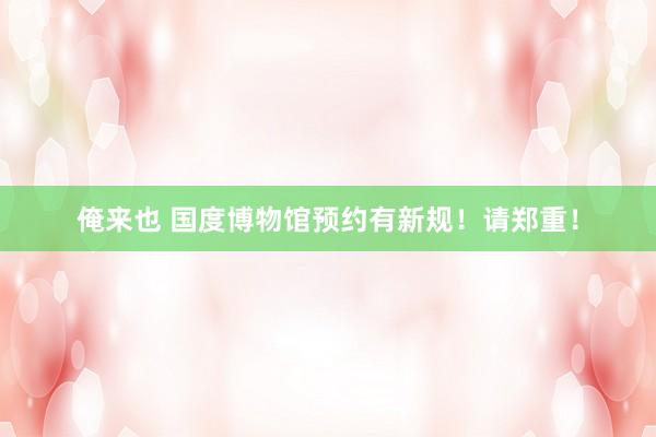 俺来也 国度博物馆预约有新规！请郑重！