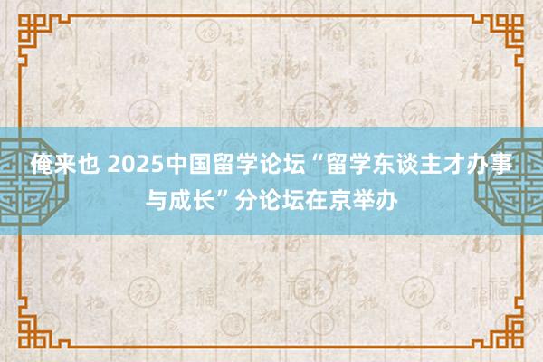 俺来也 2025中国留学论坛“留学东谈主才办事与成长”分论坛在京举办