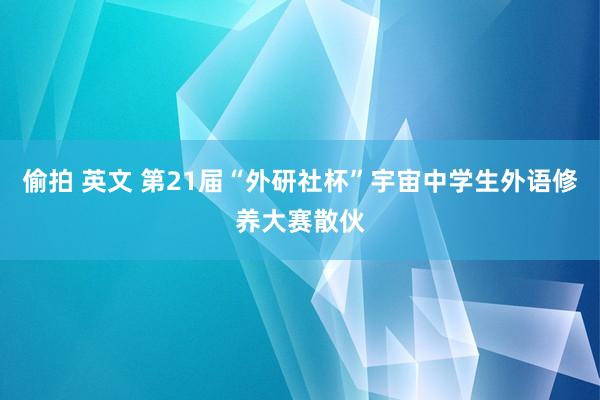 偷拍 英文 第21届“外研社杯”宇宙中学生外语修养大赛散伙