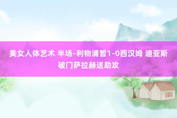 美女人体艺术 半场-利物浦暂1-0西汉姆 迪亚斯破门萨拉赫送助攻