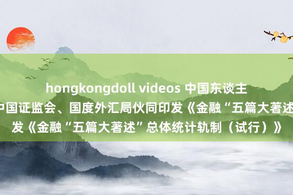 hongkongdoll videos 中国东谈主民银行、金融监管总局、中国证监会、国度外汇局伙同印发《金融“五篇大著述”总体统计轨制（试行）》