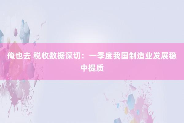 俺也去 税收数据深切：一季度我国制造业发展稳中提质