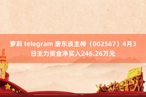 萝莉 telegram 唐东谈主神（002567）4月3日主力资金净买入246.26万元