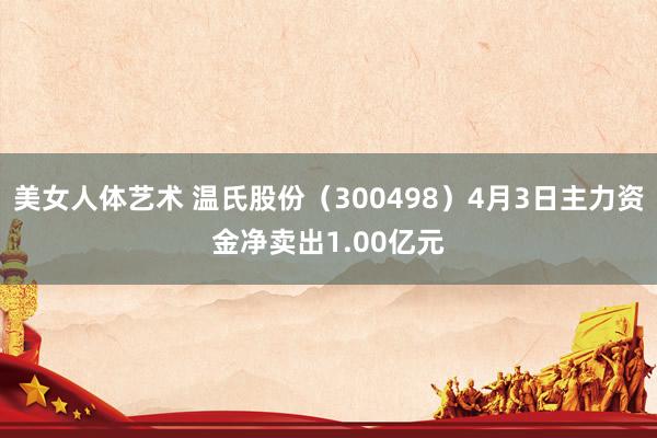 美女人体艺术 温氏股份（300498）4月3日主力资金净卖出1.00亿元