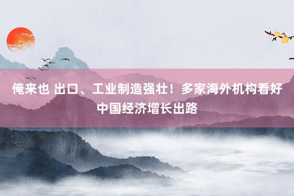 俺来也 出口、工业制造强壮！多家海外机构看好中国经济增长出路