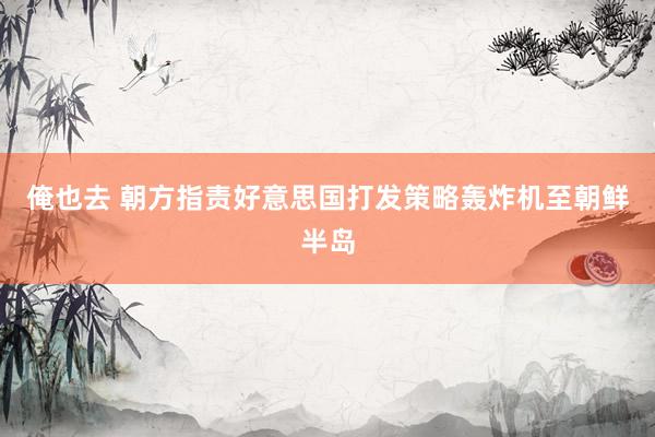 俺也去 朝方指责好意思国打发策略轰炸机至朝鲜半岛