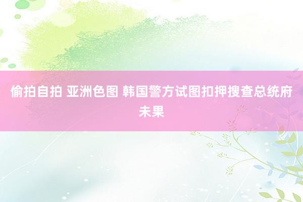 偷拍自拍 亚洲色图 韩国警方试图扣押搜查总统府未果